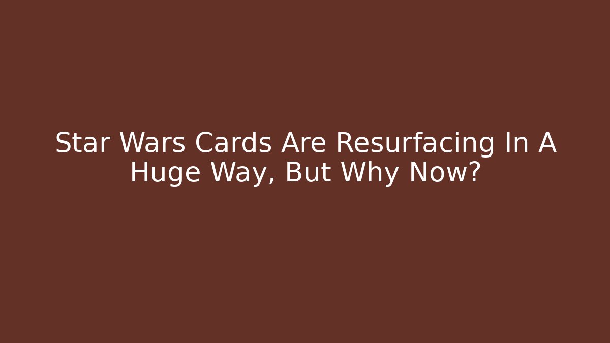 Star Wars Cards Are Resurfacing In A Huge Way, But Why Now?