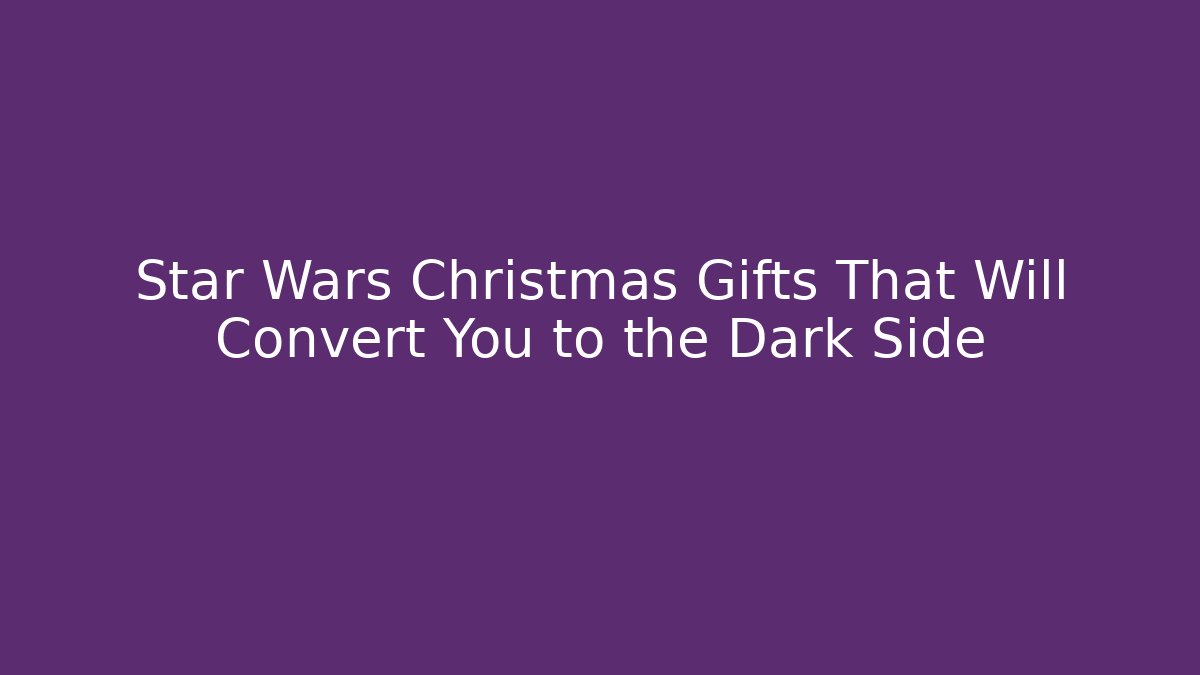 Star Wars Christmas Gifts That Will Convert You to the Dark Side