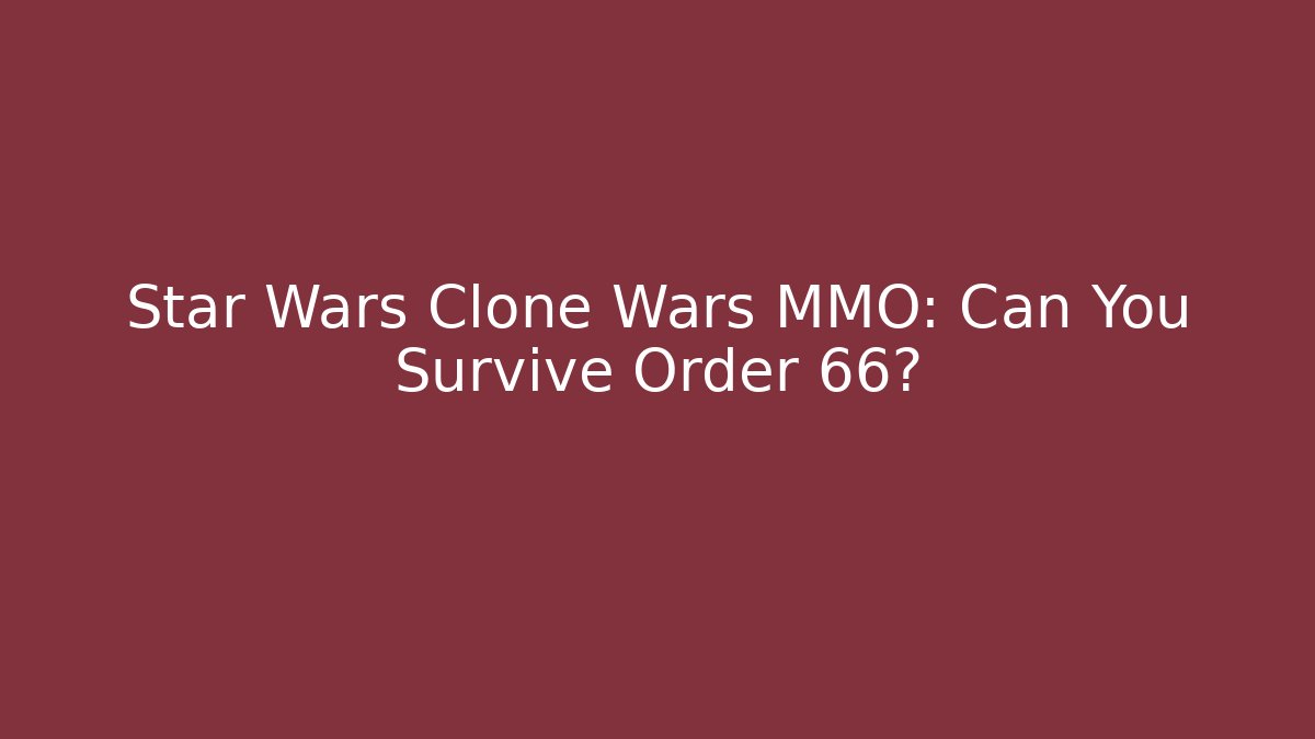 Star Wars Clone Wars MMO: Can You Survive Order 66?