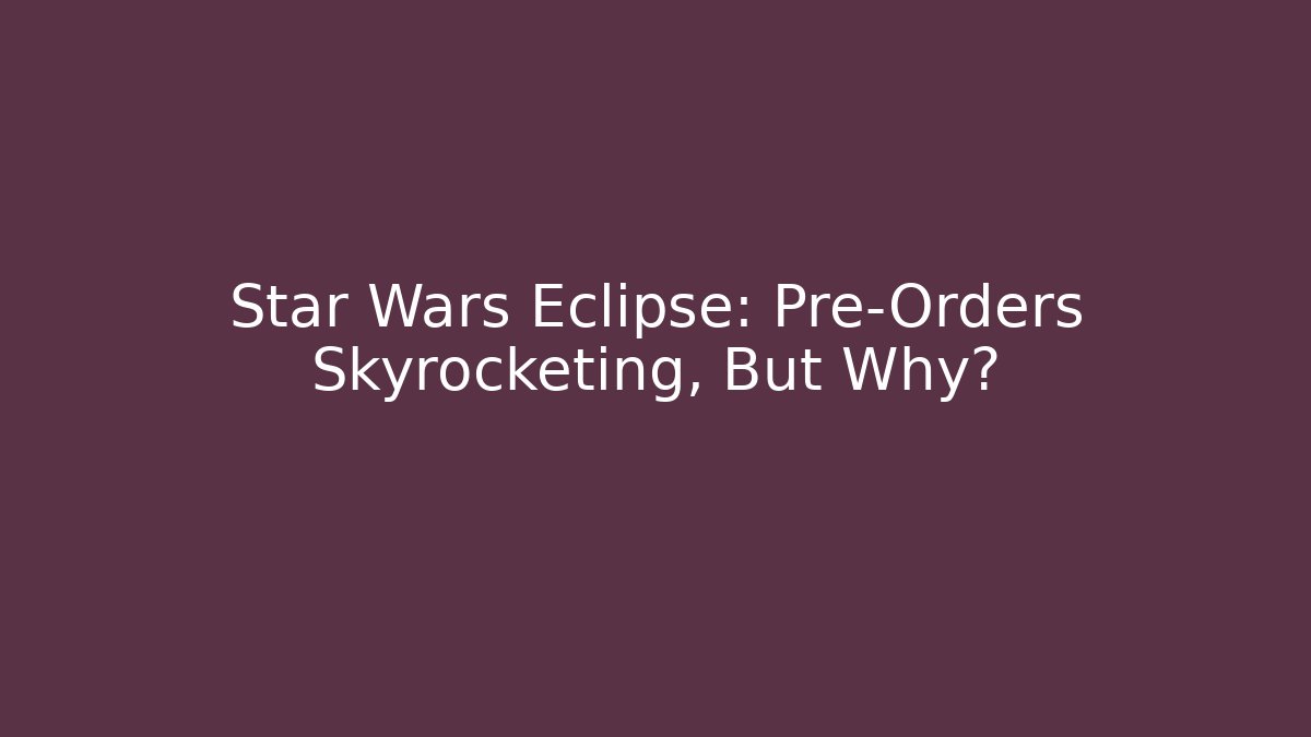 Star Wars Eclipse: Pre-Orders Skyrocketing, But Why?