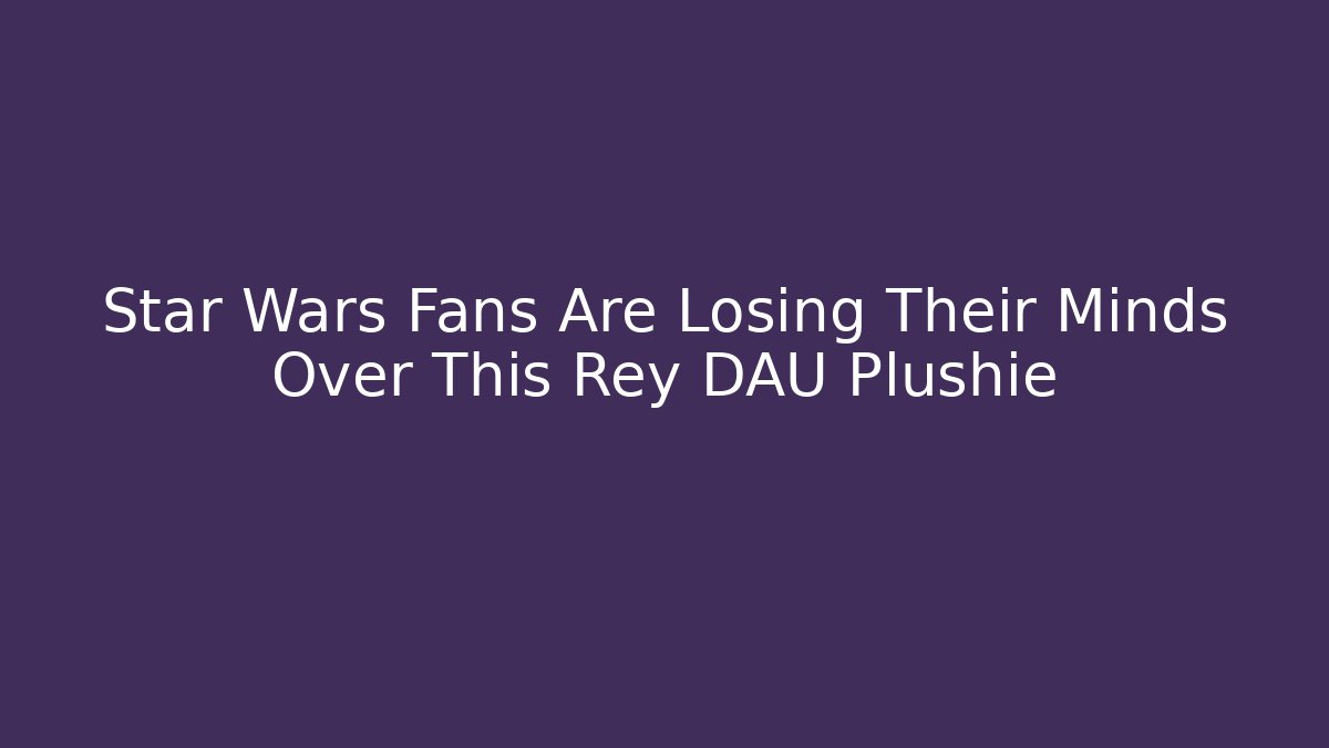 Star Wars Fans Are Losing Their Minds Over This Rey DAU Plushie