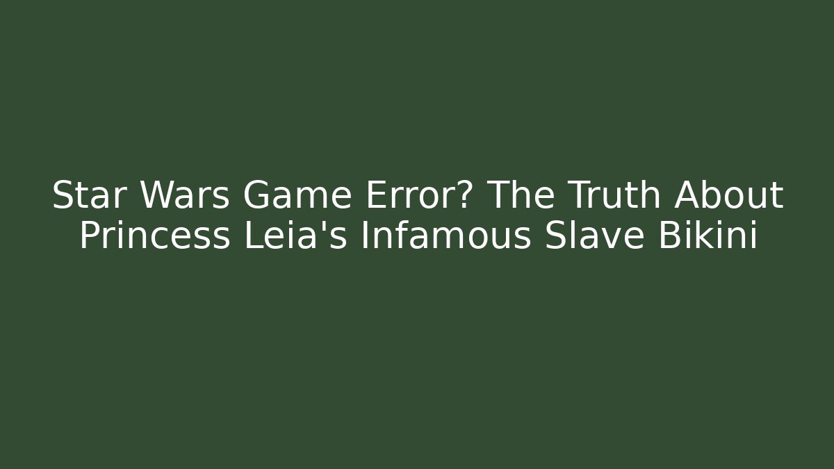 Star Wars Game Error? The Truth About Princess Leia's Infamous Slave Bikini