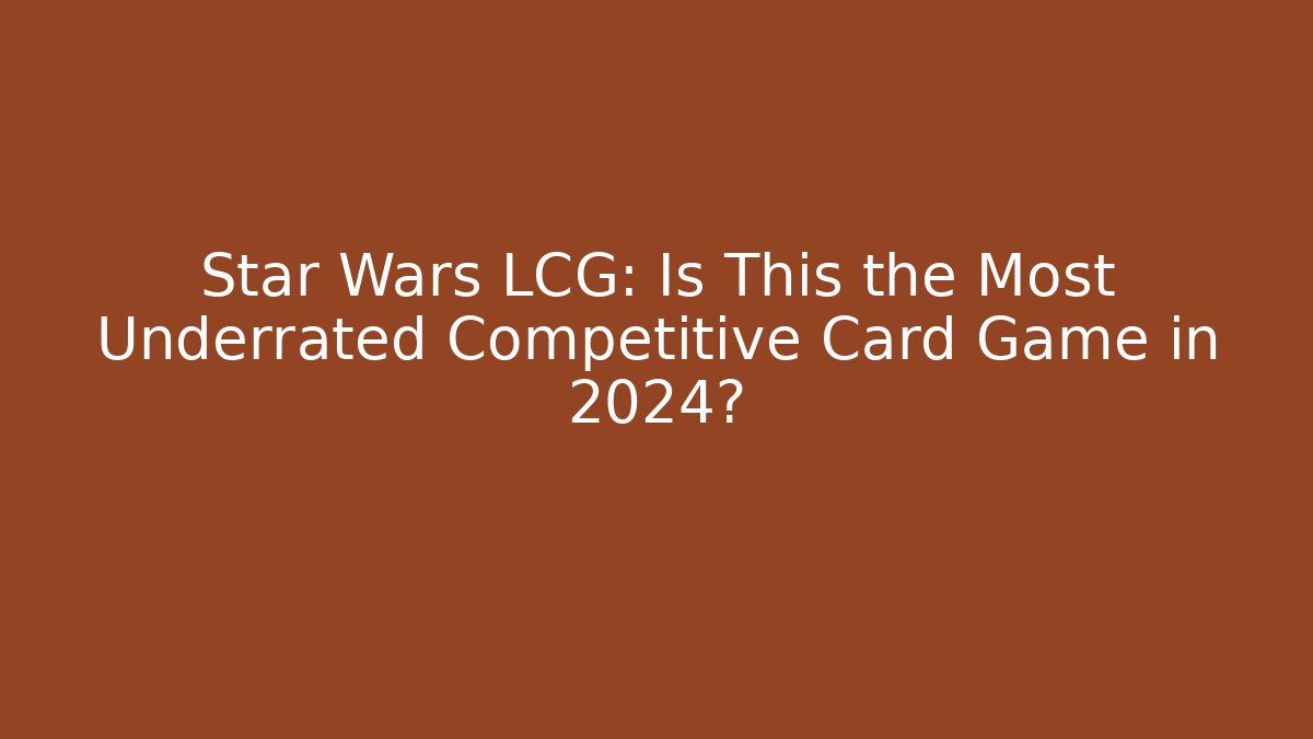 Star Wars LCG: Is This the Most Underrated Competitive Card Game in 2024?