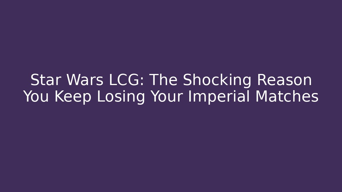 Star Wars LCG: The Shocking Reason You Keep Losing Your Imperial Matches