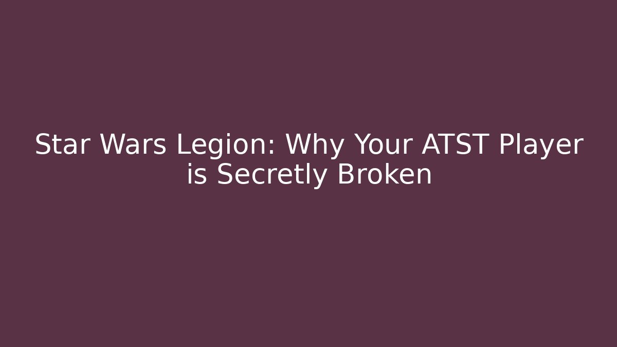 Star Wars Legion: Why Your ATST Player is Secretly Broken
