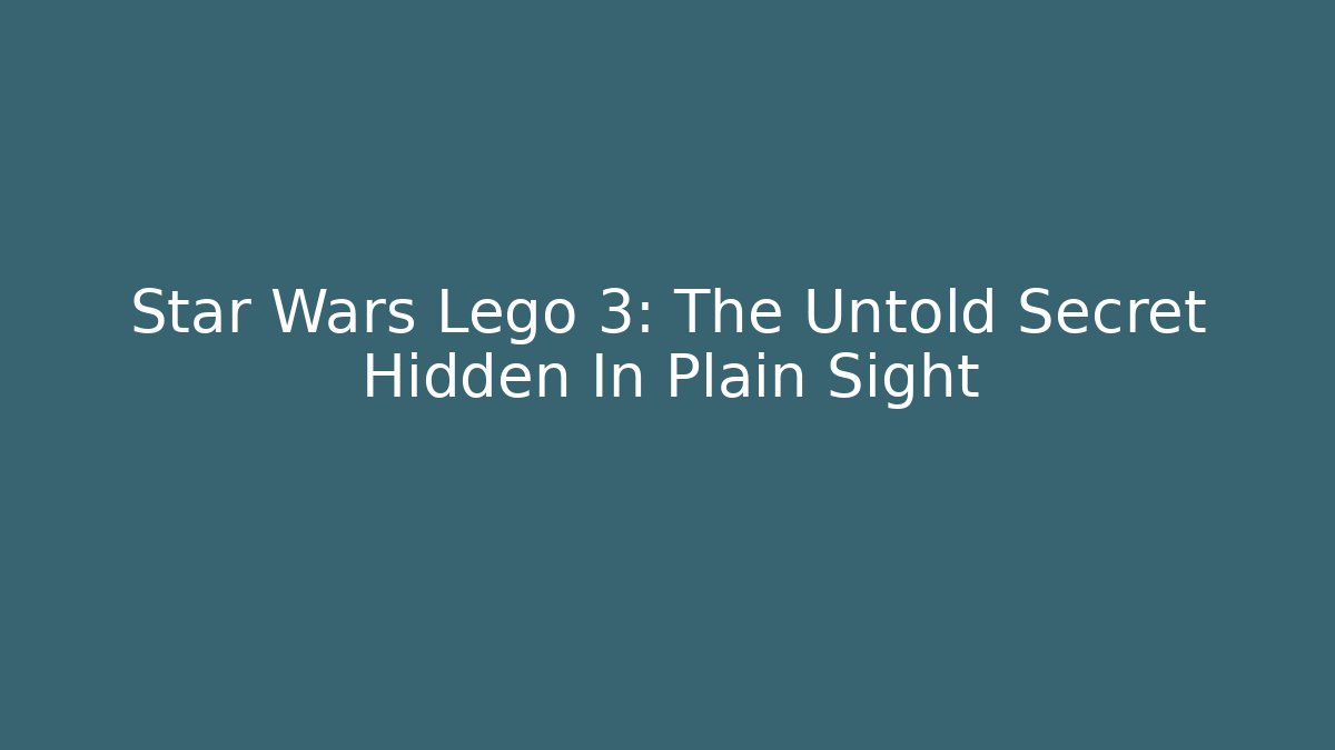 Star Wars Lego 3: The Untold Secret Hidden In Plain Sight