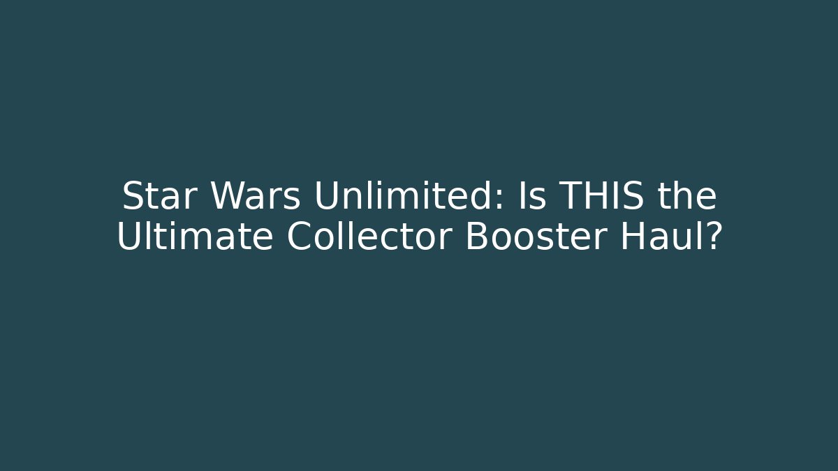 Star Wars Unlimited: Is THIS the Ultimate Collector Booster Haul?