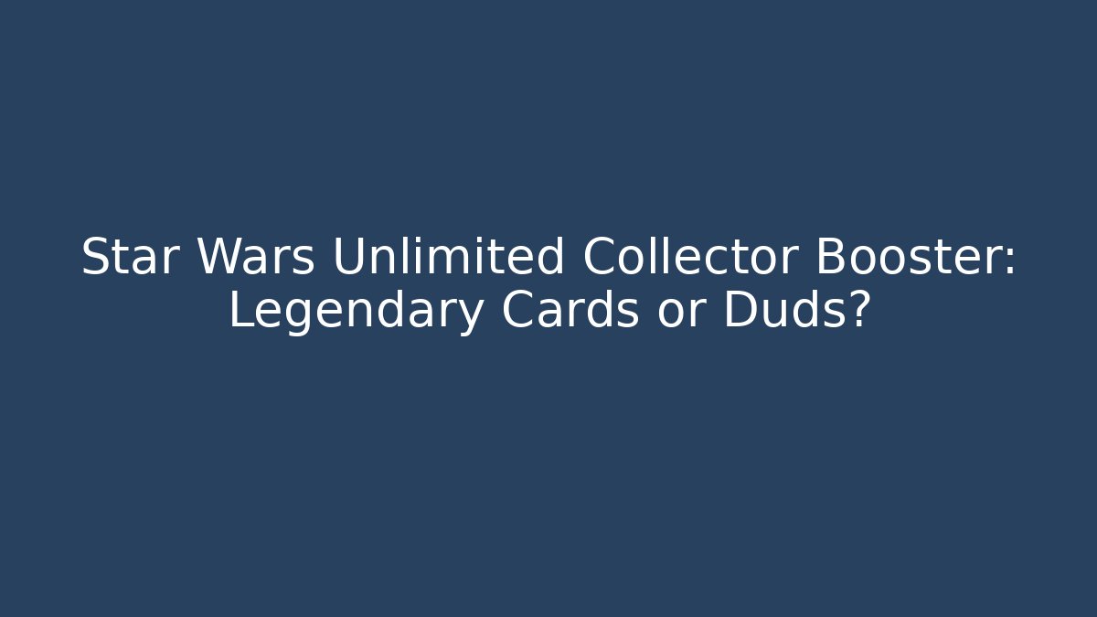 Star Wars Unlimited Collector Booster: Legendary Cards or Duds?