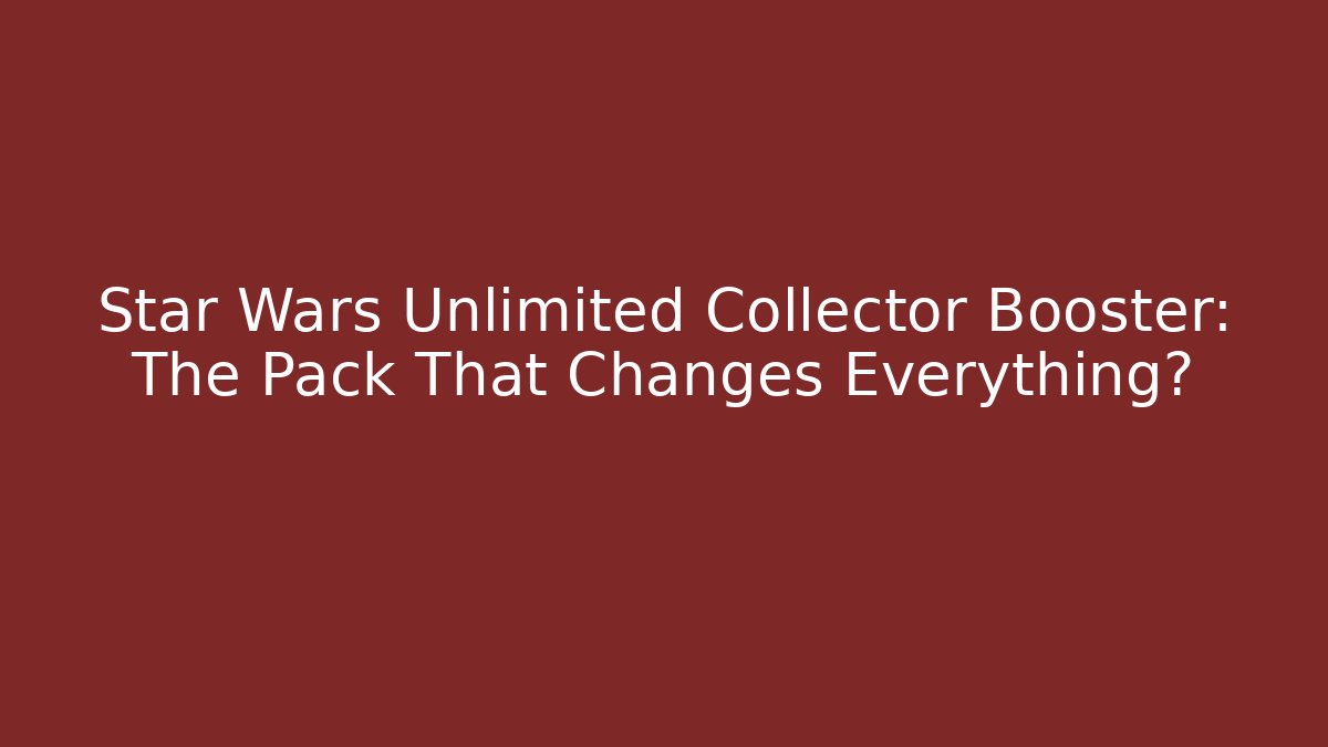 Star Wars Unlimited Collector Booster: The Pack That Changes Everything?