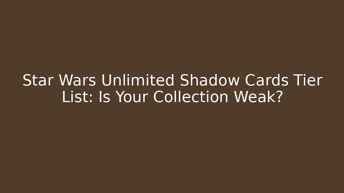 Star Wars Unlimited Shadow Cards Tier List: Is Your Collection Weak?