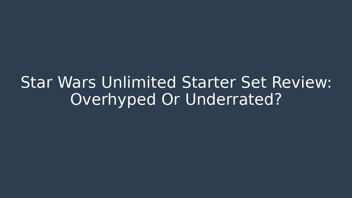 Star Wars Unlimited Starter Set Review: Overhyped Or Underrated?
