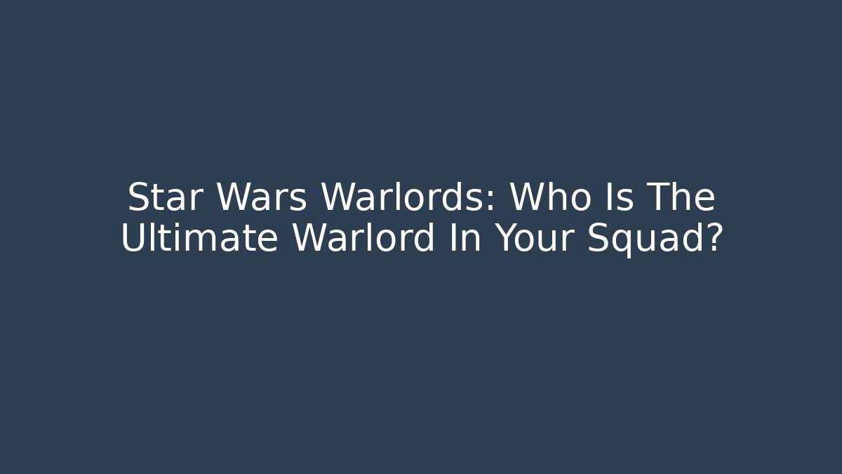 Star Wars Warlords: Who Is The Ultimate Warlord In Your Squad?