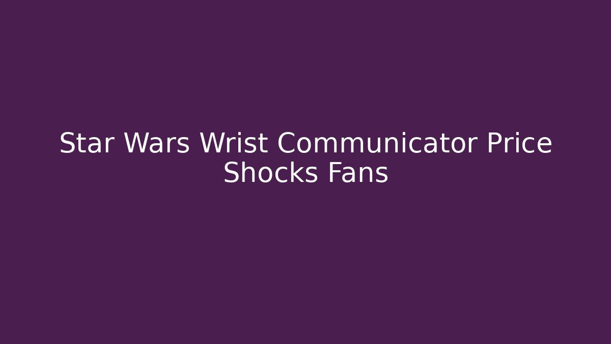 Star Wars Wrist Communicator Price Shocks Fans - Método de Aprovação