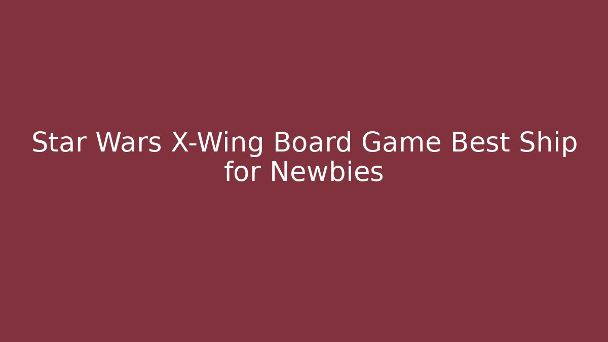 Star Wars X-Wing Board Game Best Ship for Newbies