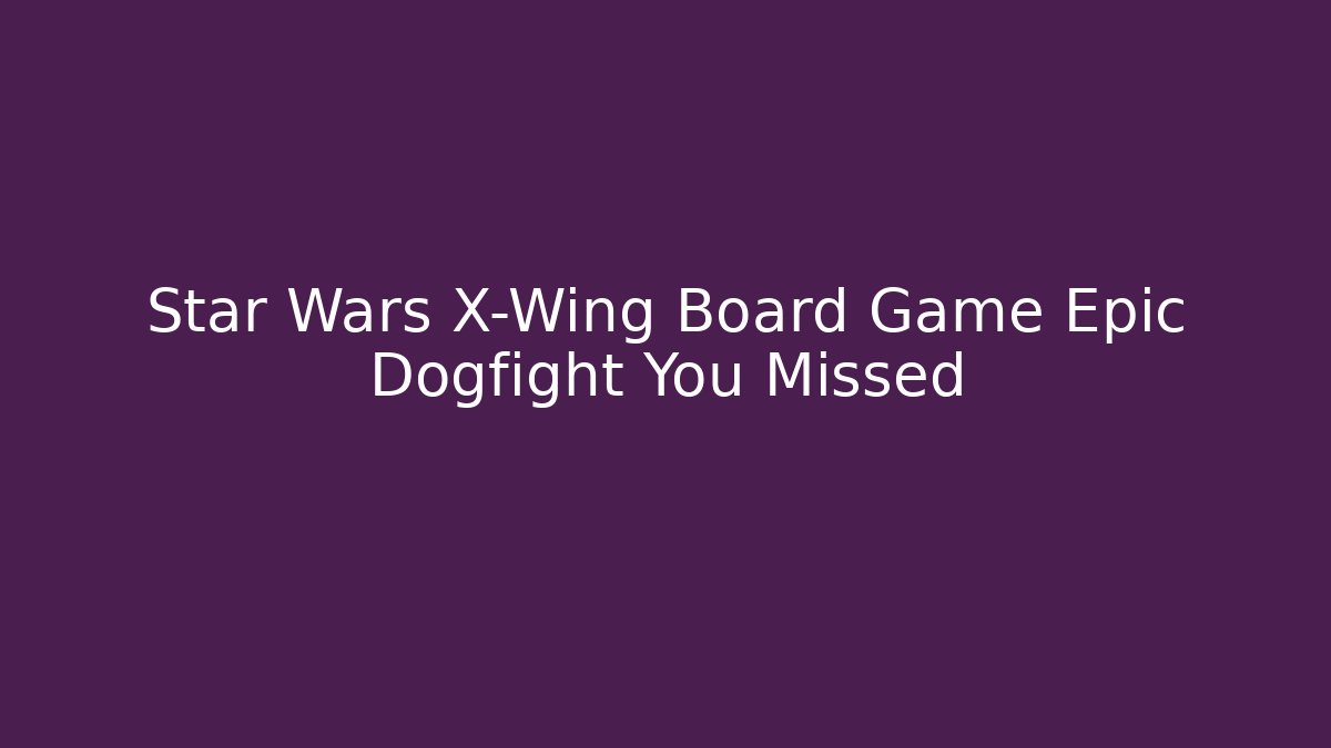 Star Wars X-Wing Board Game Epic Dogfight You Missed