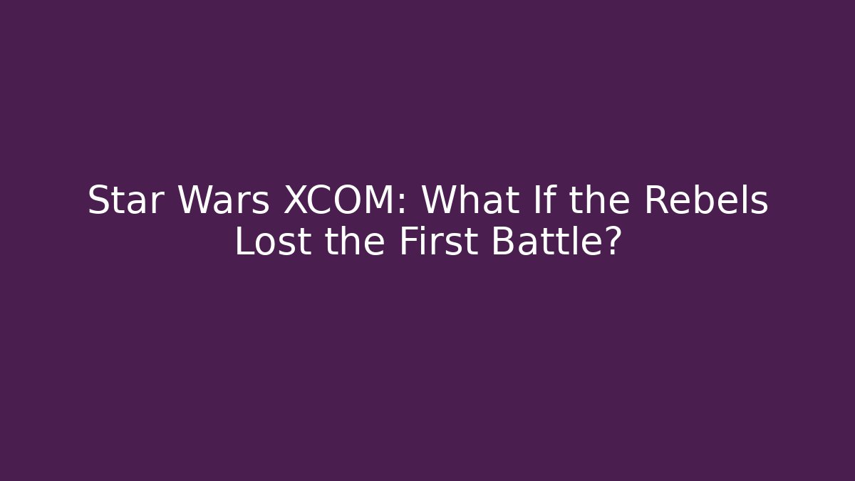 Star Wars XCOM: What If the Rebels Lost the First Battle?