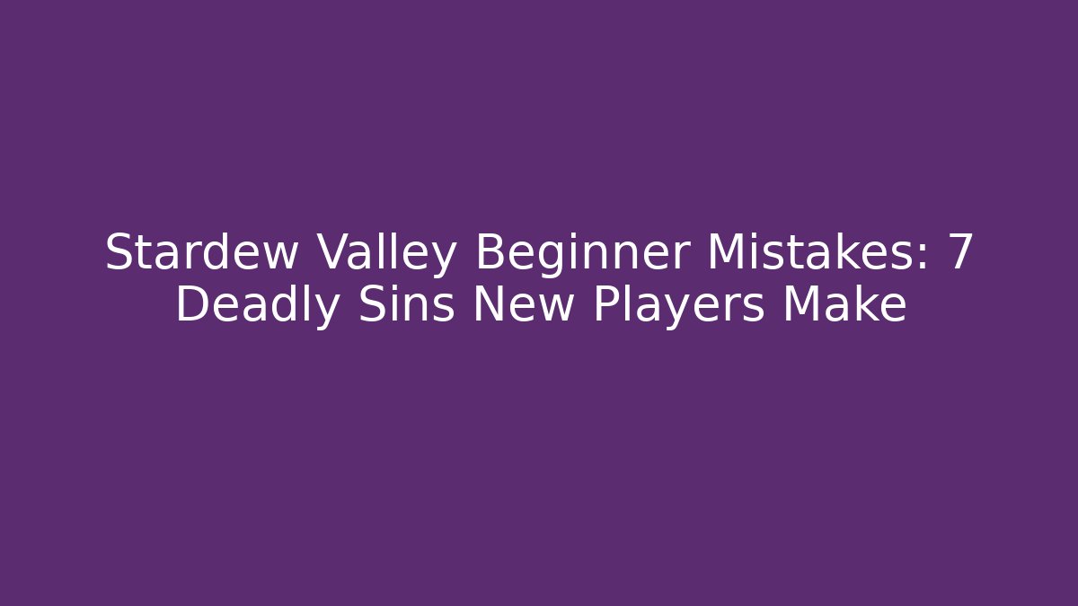 Stardew Valley Beginner Mistakes: 7 Deadly Sins New Players Make