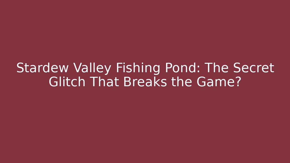 Stardew Valley Fishing Pond: The Secret Glitch That Breaks the Game?
