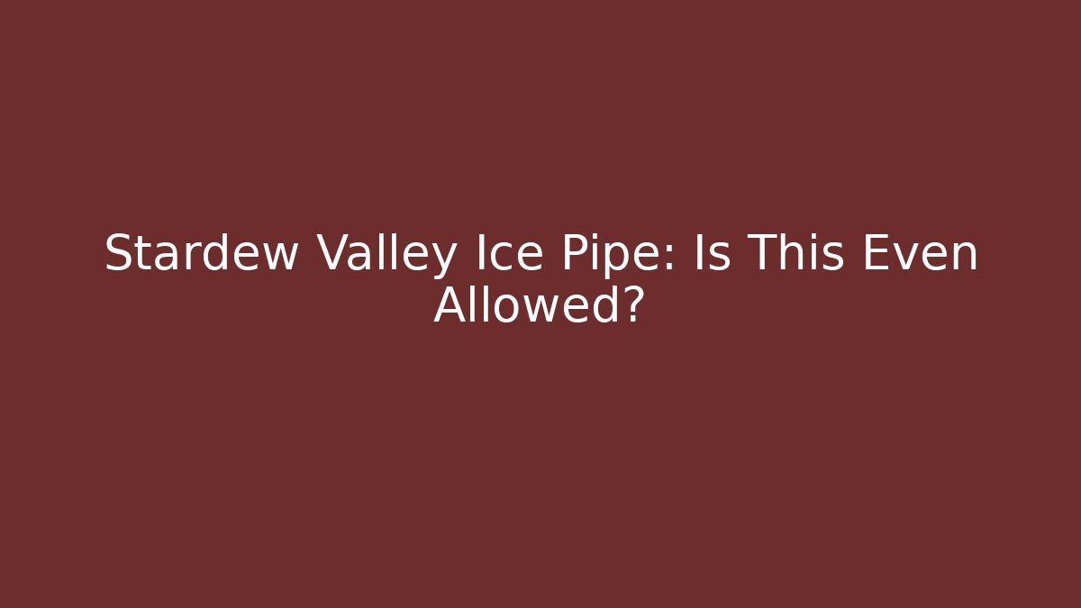 Stardew Valley Ice Pipe: Is This Even Allowed?