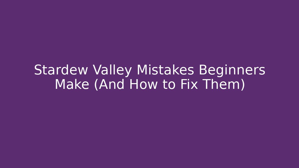 Stardew Valley Mistakes Beginners Make (And How to Fix Them)