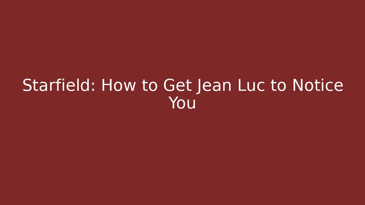 Starfield: How to Get Jean Luc to Notice You