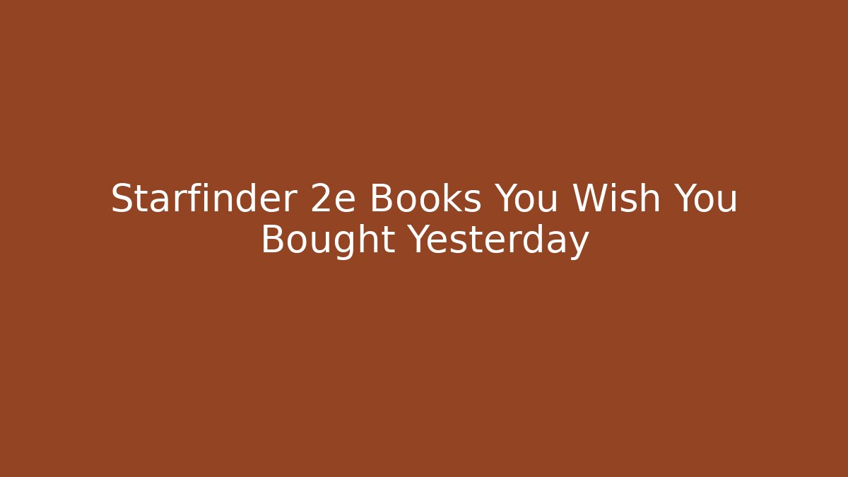 Starfinder 2e Books You Wish You Bought Yesterday