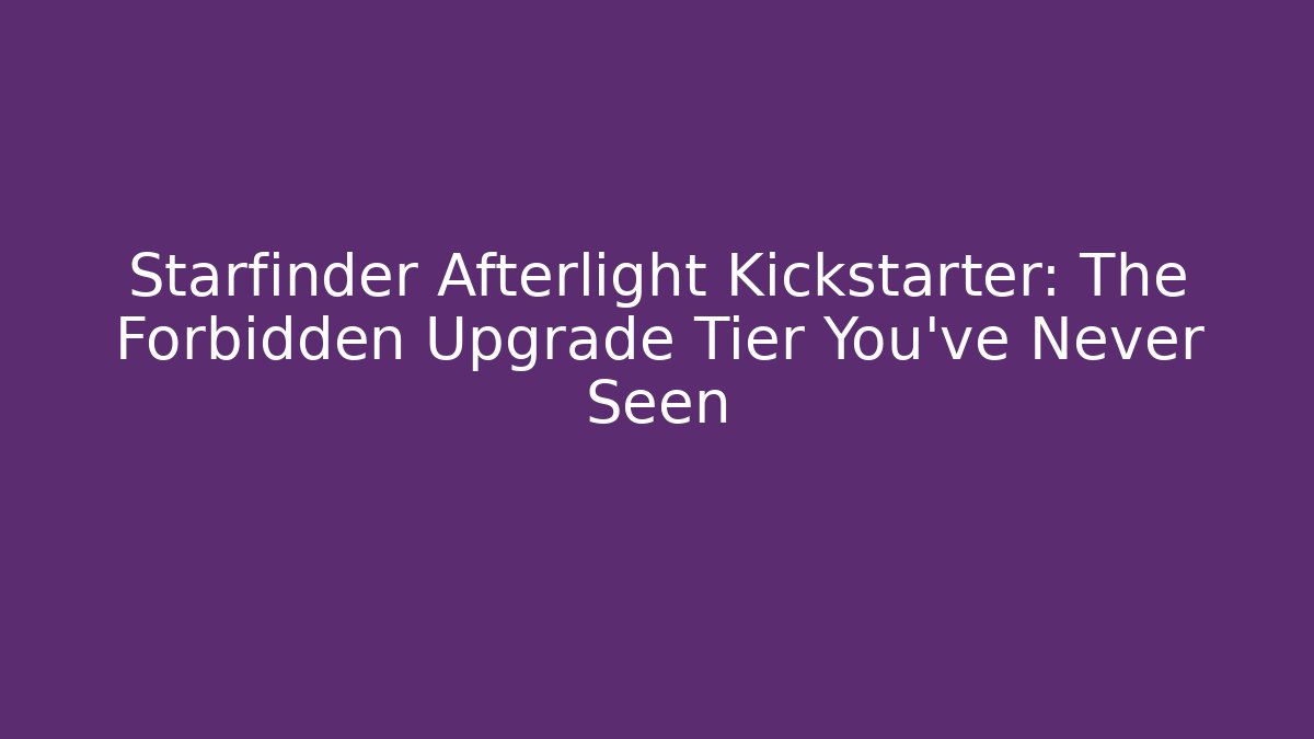 Starfinder Afterlight Kickstarter: The Forbidden Upgrade Tier You’ve Never Seen