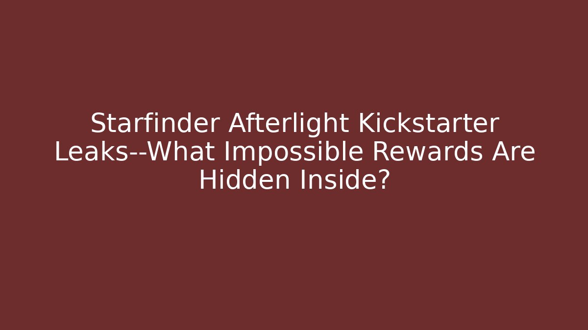 Starfinder Afterlight Kickstarter Leaks—What Impossible Rewards Are Hidden Inside?