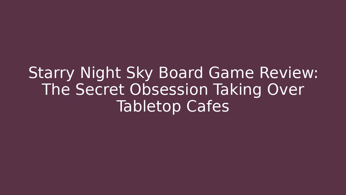 Starry Night Sky Board Game Review: The Secret Obsession Taking Over Tabletop Cafés