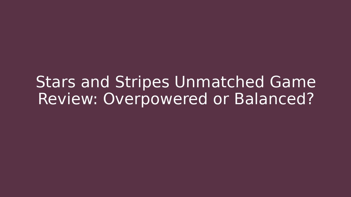 Stars and Stripes Unmatched Game Review: Overpowered or Balanced? - Método de Aprovação