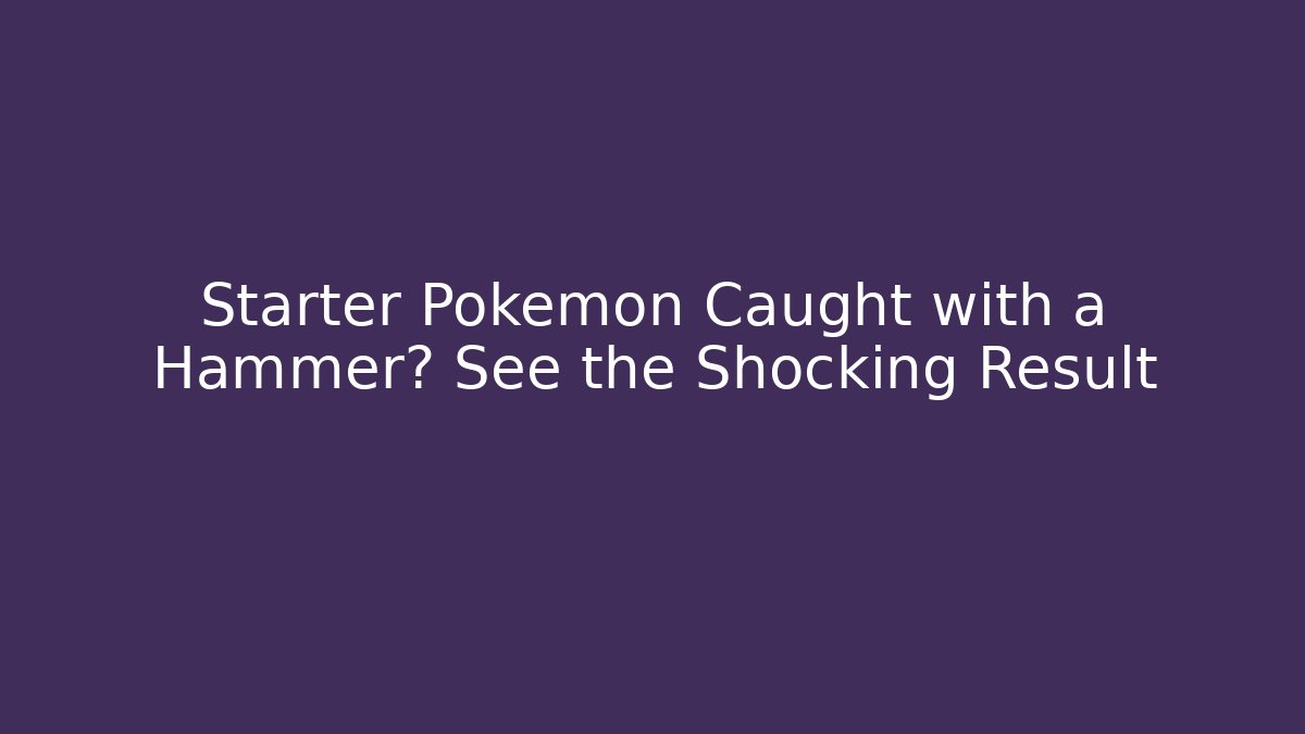 Starter Pokémon Caught with a Hammer? See the Shocking Result - Método de Aprovação