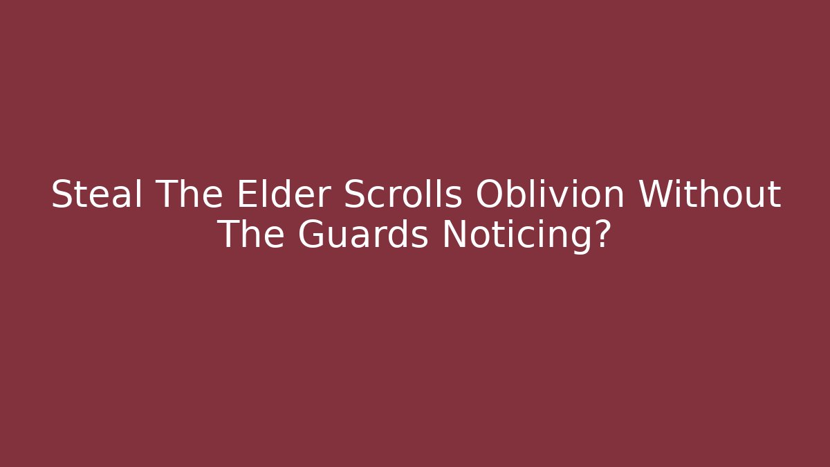 Steal The Elder Scrolls Oblivion Without The Guards Noticing?