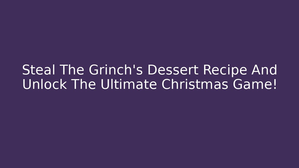 Steal The Grinch's Dessert Recipe And Unlock The Ultimate Christmas Game!