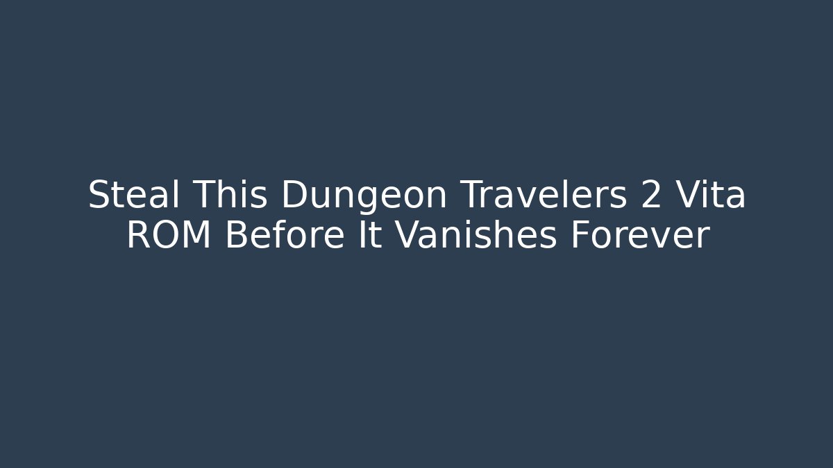 Steal This Dungeon Travelers 2 Vita ROM Before It Vanishes Forever