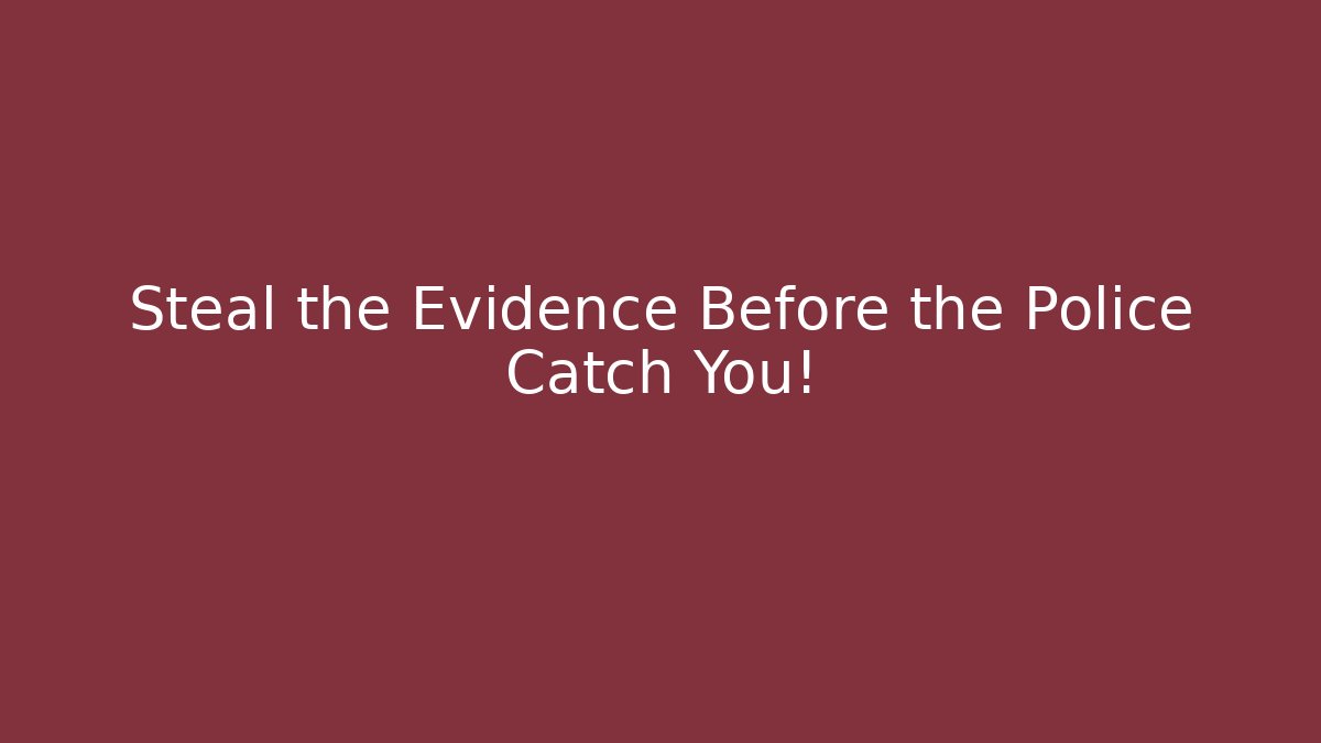 Steal the Evidence Before the Police Catch You!