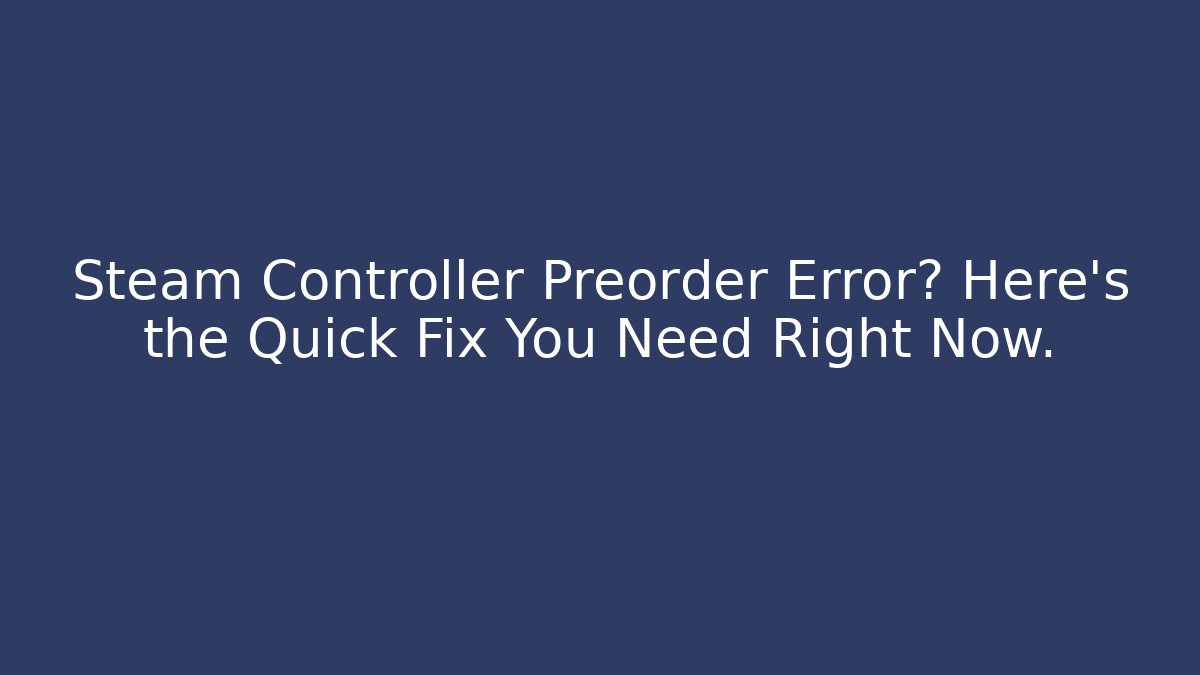 Steam Controller Preorder Error? Here’s the Quick Fix You Need Right Now.