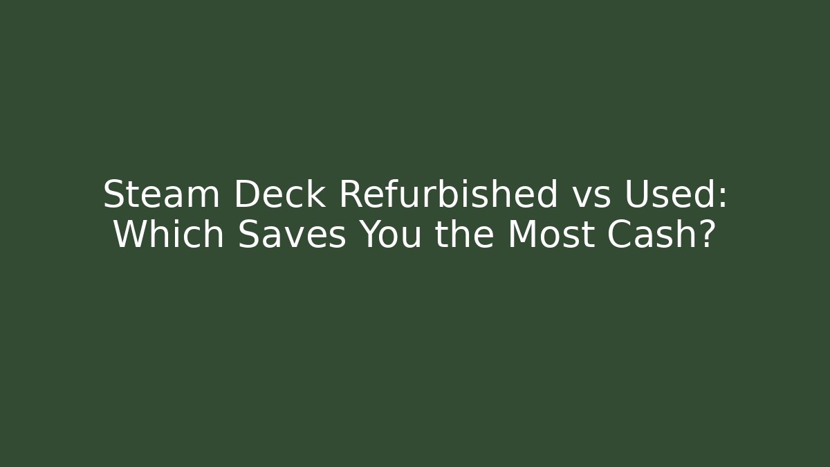 Steam Deck Refurbished vs Used: Which Saves You the Most Cash?