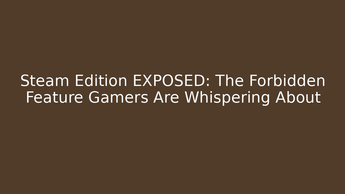 Steam Edition EXPOSED: The Forbidden Feature Gamers Are Whispering About