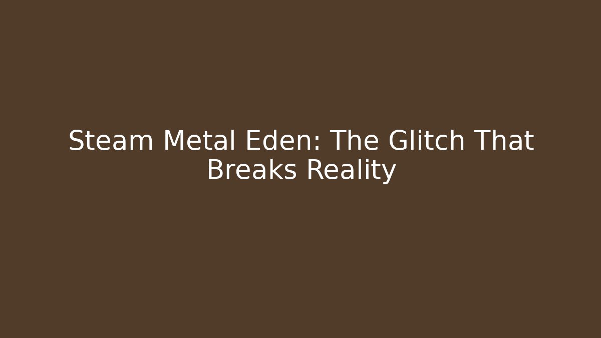 Steam Metal Eden: The Glitch That Breaks Reality