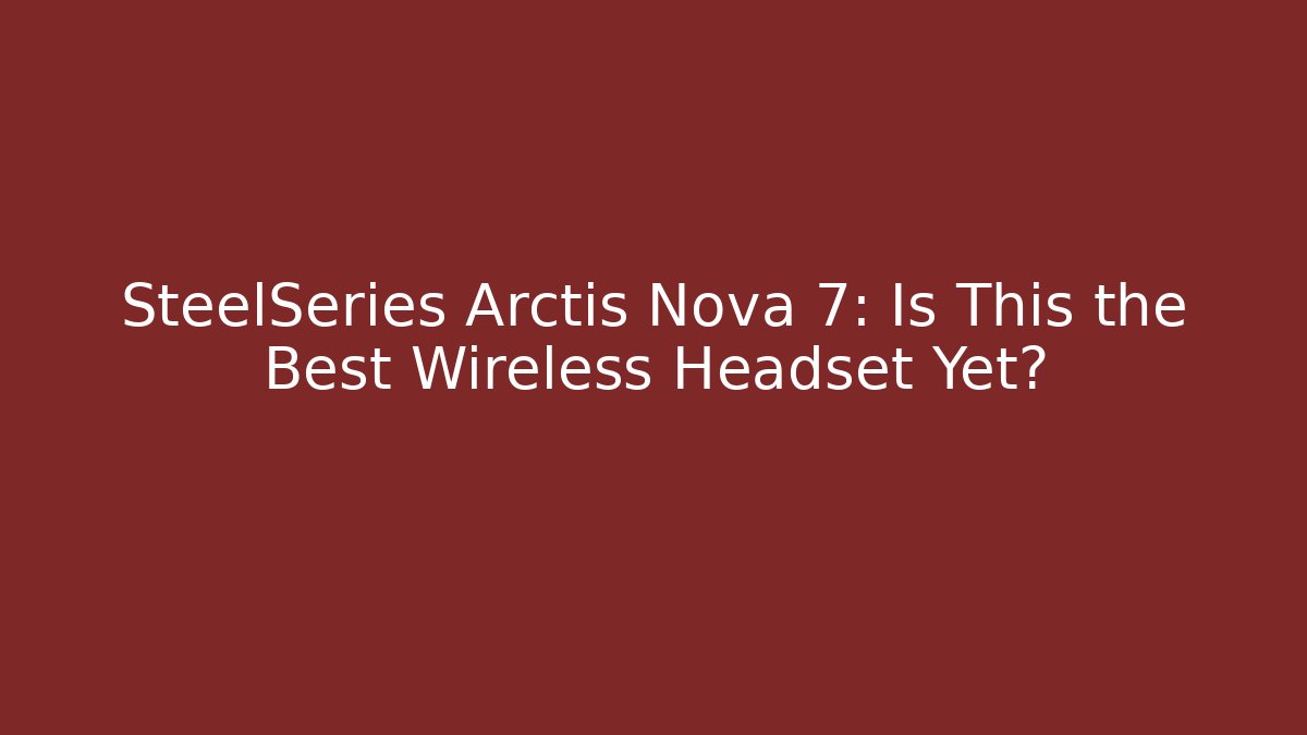 SteelSeries Arctis Nova 7: Is This the Best Wireless Headset Yet?