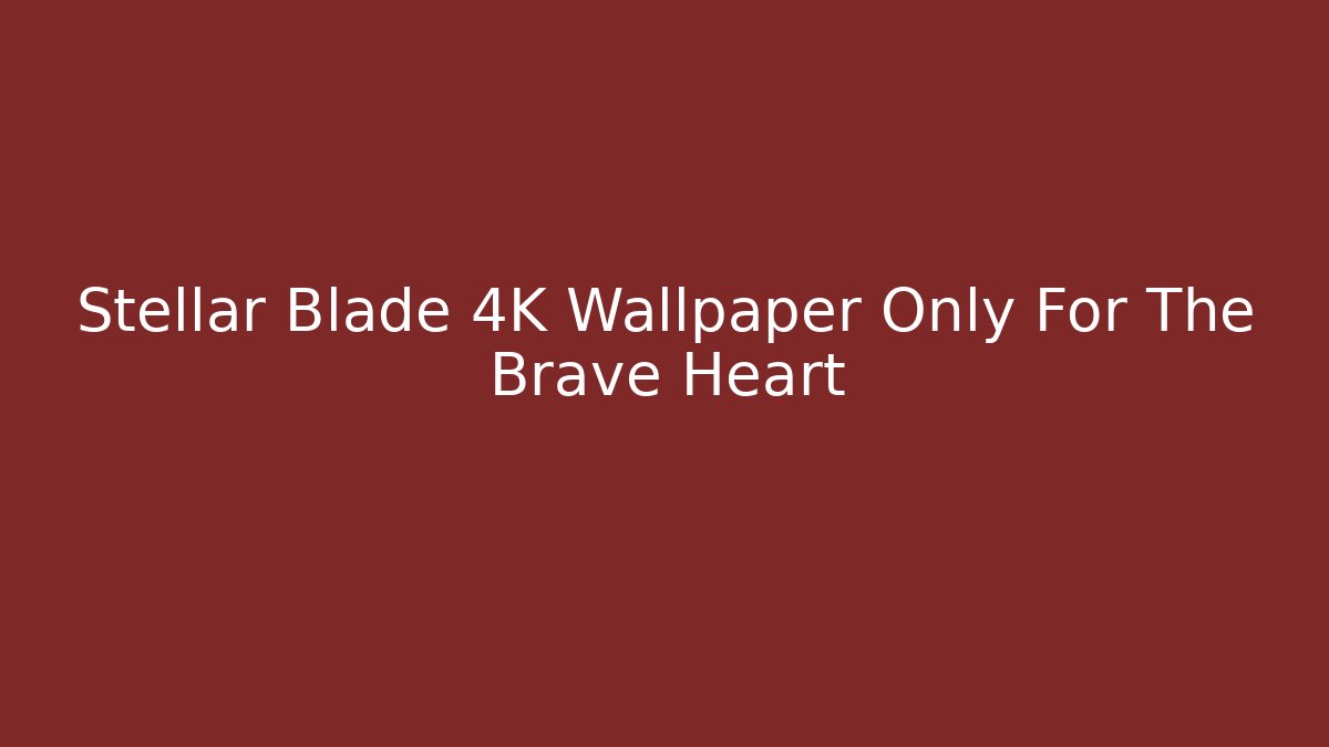 Stellar Blade 4K Wallpaper Only For The Brave Heart