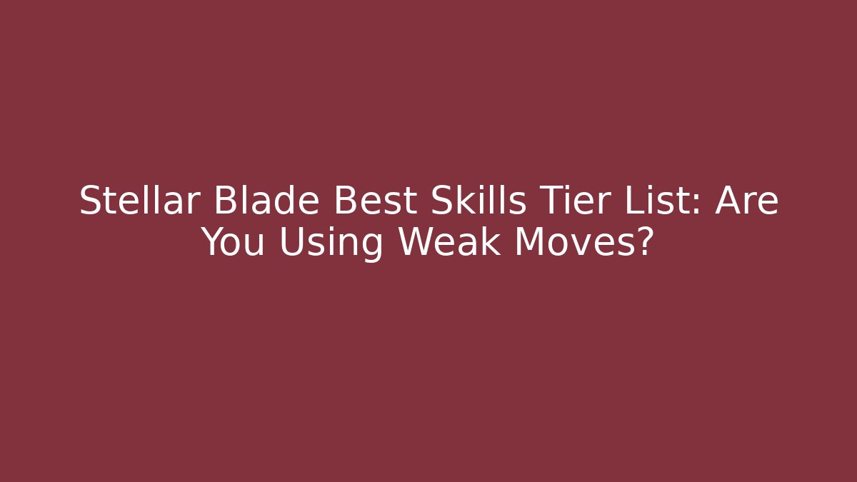Stellar Blade Best Skills Tier List: Are You Using Weak Moves?