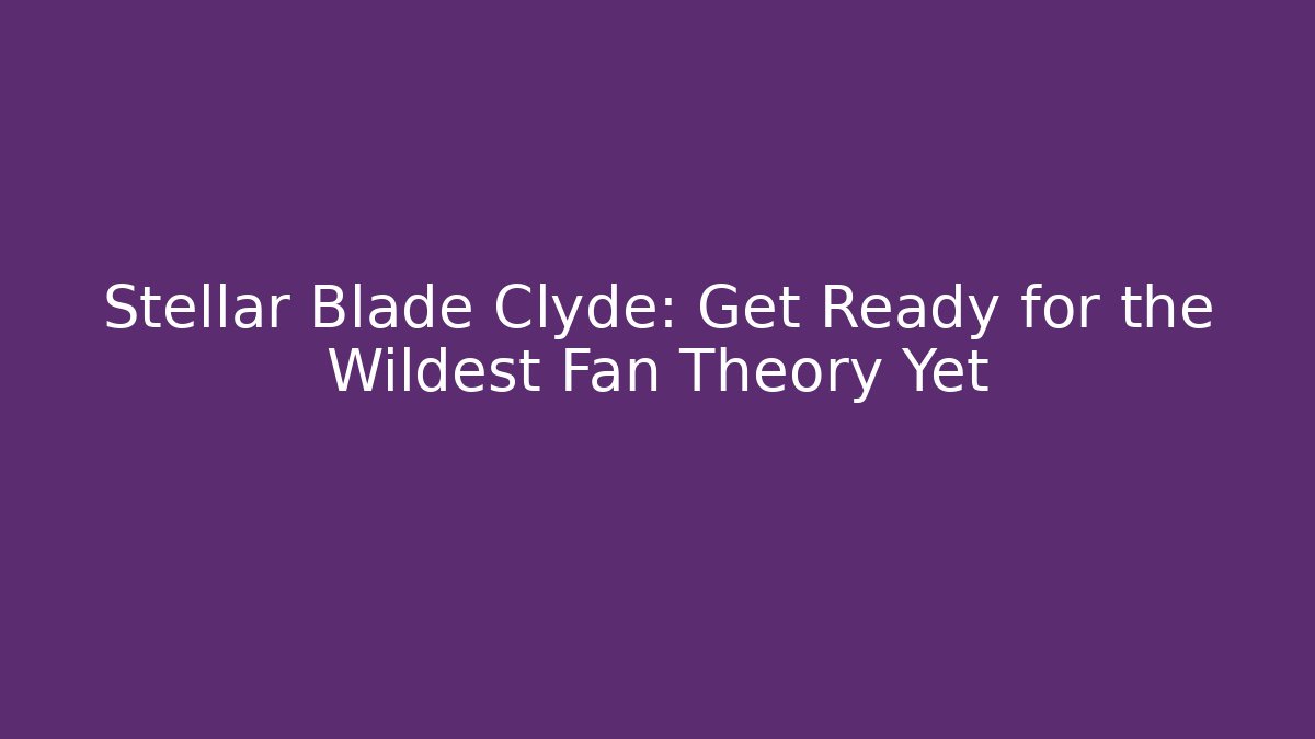 Stellar Blade Clyde: Get Ready for the Wildest Fan Theory Yet