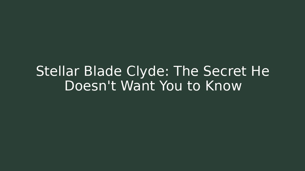 Stellar Blade Clyde: The Secret He Doesn’t Want You to Know