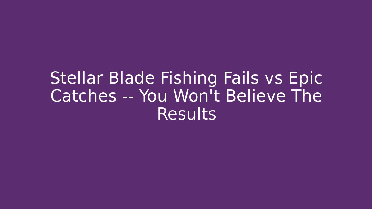 Stellar Blade Fishing Fails vs Epic Catches — You Won’t Believe The Results
