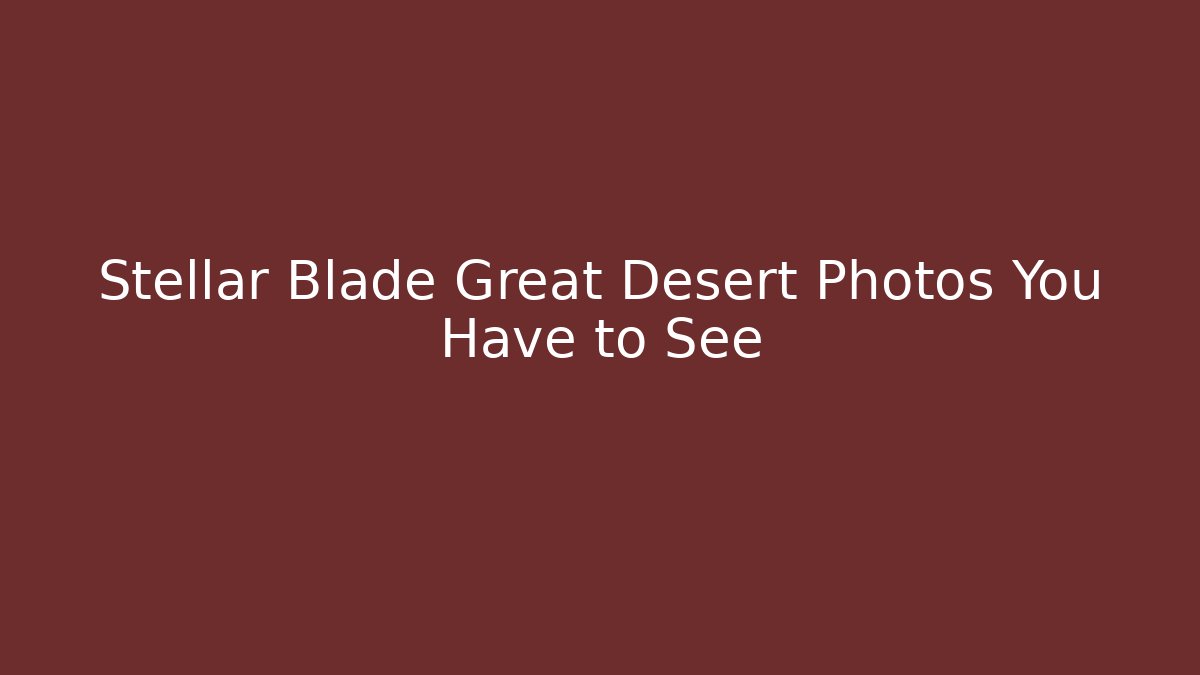 Stellar Blade Great Desert Photos You Have to See