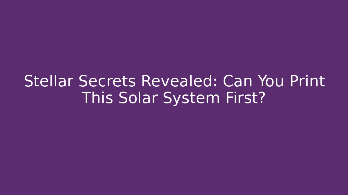 Stellar Secrets Revealed: Can You Print This Solar System First?