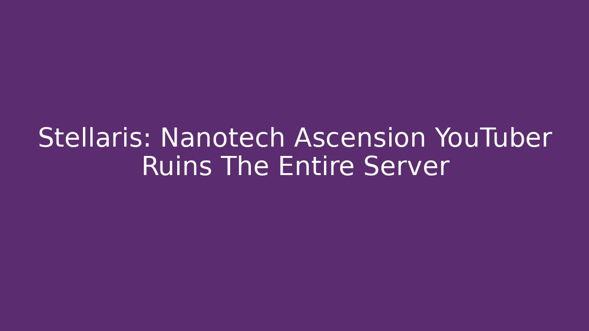 Stellaris: Nanotech Ascension YouTuber Ruins The Entire Server
