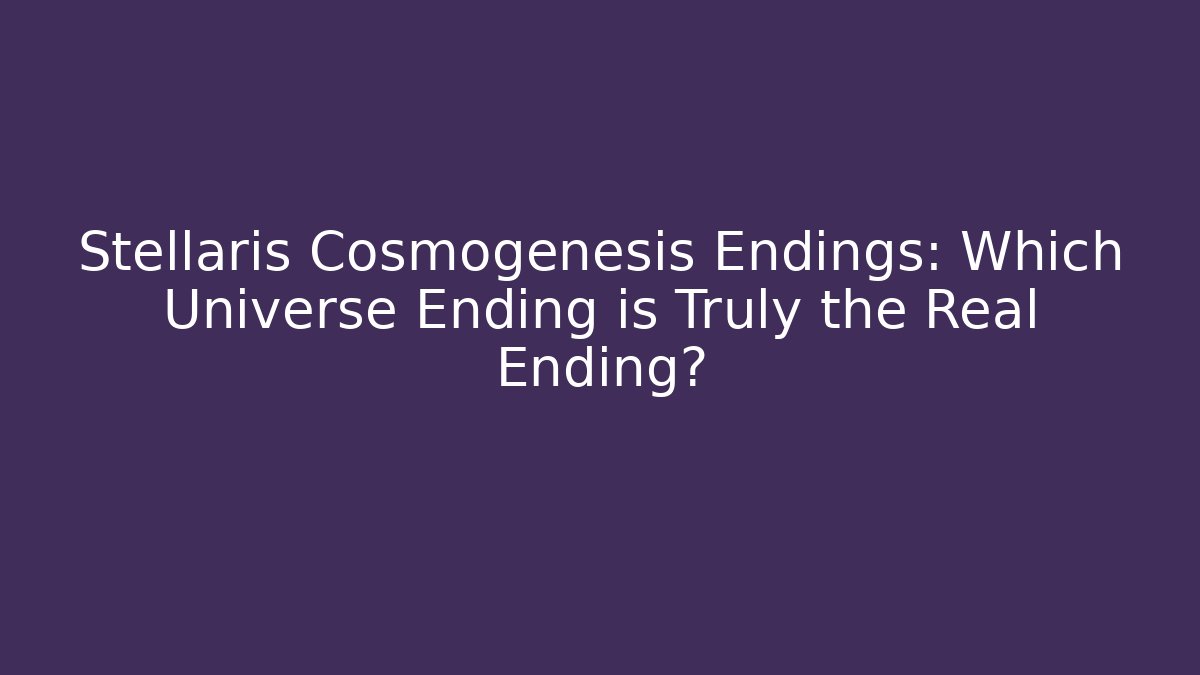 Stellaris Cosmogenesis Endings: Which Universe Ending is Truly the Real Ending?