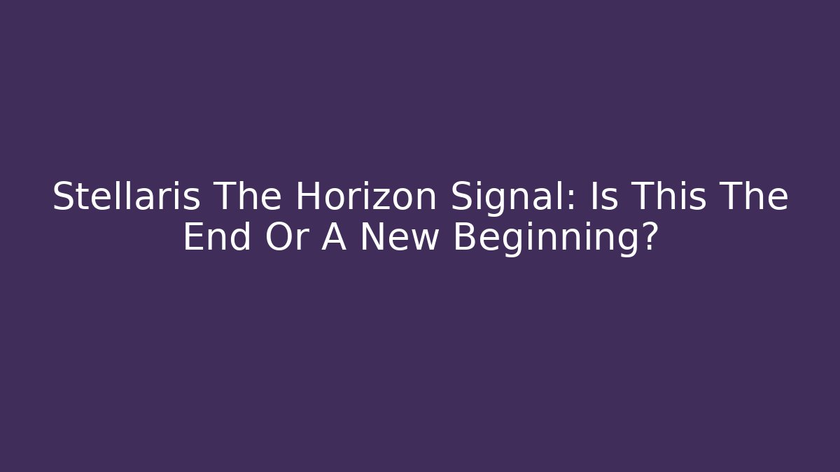 Stellaris The Horizon Signal: Is This The End Or A New Beginning?